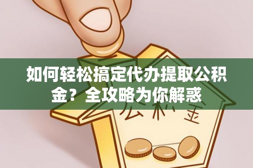 蒸湘如何轻松搞定代办提取公积金？全攻略为你解惑