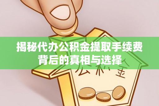 蒸湘揭秘代办公积金提取手续费背后的真相与选择