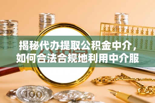 蒸湘揭秘代办提取公积金中介，如何合法合规地利用中介服务