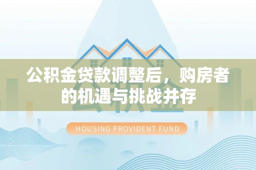 蒸湘公积金贷款调整后，购房者的机遇与挑战并存