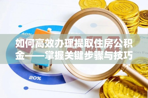 蒸湘如何高效办理提取住房公积金——掌握关键步骤与技巧