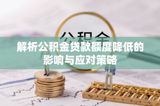 蒸湘解析公积金贷款额度降低的影响与应对策略