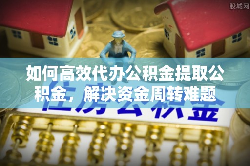 蒸湘如何高效代办公积金提取公积金，解决资金周转难题