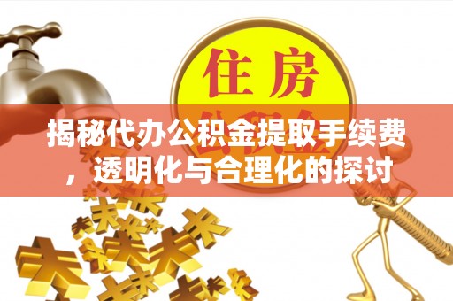 蒸湘揭秘代办公积金提取手续费，透明化与合理化的探讨