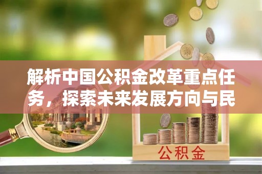 蒸湘解析中国公积金改革重点任务，探索未来发展方向与民生影响