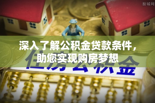 蒸湘深入了解公积金贷款条件，助您实现购房梦想