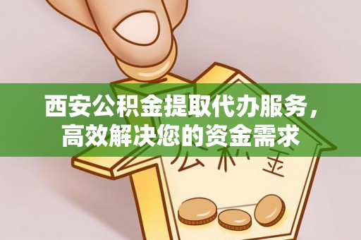 蒸湘西安公积金提取代办服务，高效解决您的资金需求