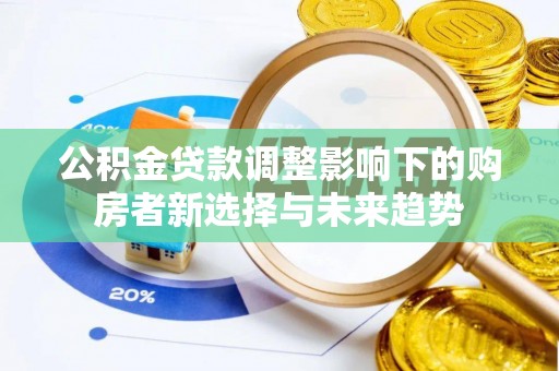 蒸湘公积金贷款调整影响下的购房者新选择与未来趋势