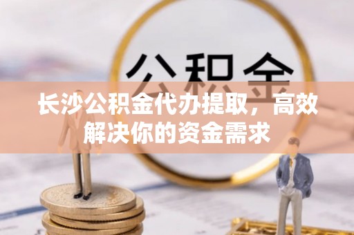 蒸湘长沙公积金代办提取，高效解决你的资金需求
