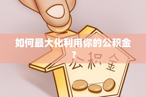 蒸湘如何最大化利用你的公积金？