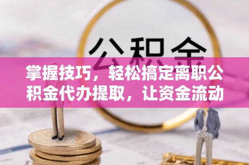蒸湘掌握技巧，轻松搞定离职公积金代办提取，让资金流动更便捷