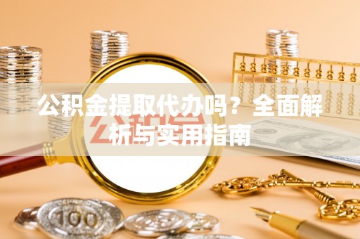 蒸湘公积金提取代办吗？全面解析与实用指南