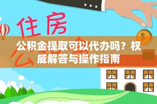 蒸湘公积金提取可以代办吗？权威解答与操作指南