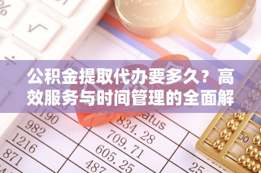 蒸湘公积金提取代办要多久？高效服务与时间管理的全面解析