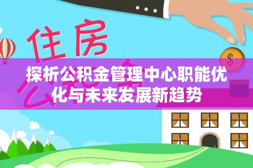 蒸湘探析公积金管理中心职能优化与未来发展新趋势