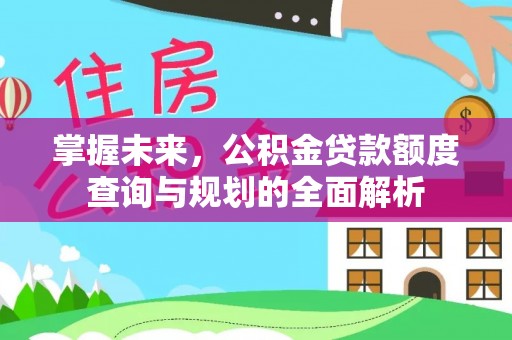 蒸湘掌握未来，公积金贷款额度查询与规划的全面解析