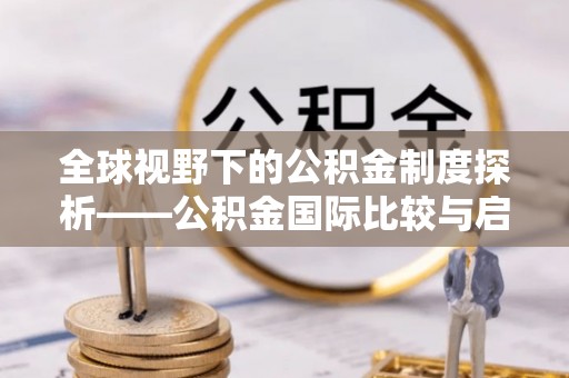 蒸湘全球视野下的公积金制度探析——公积金国际比较与启示