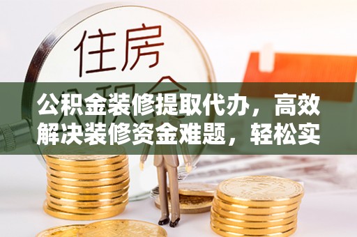 蒸湘公积金装修提取代办，高效解决装修资金难题，轻松实现家居梦想