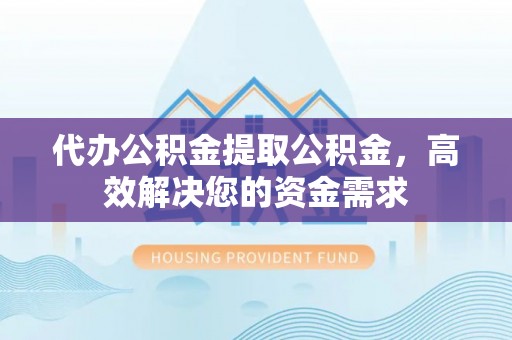 蒸湘代办公积金提取公积金，高效解决您的资金需求