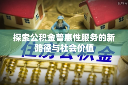 蒸湘探索公积金普惠性服务的新路径与社会价值