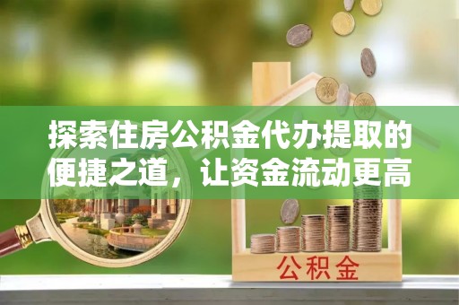 蒸湘探索住房公积金代办提取的便捷之道，让资金流动更高效