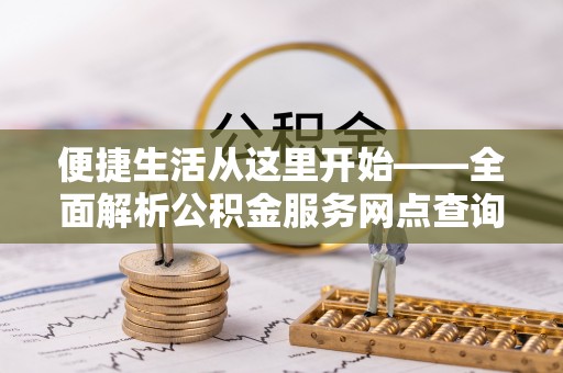 蒸湘便捷生活从这里开始——全面解析公积金服务网点查询技巧
