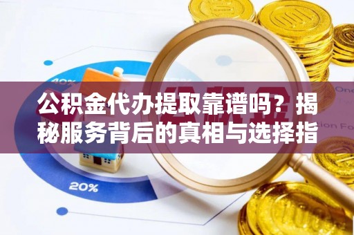蒸湘公积金代办提取靠谱吗？揭秘服务背后的真相与选择指南