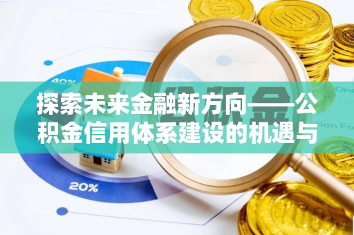 蒸湘探索未来金融新方向——公积金信用体系建设的机遇与挑战