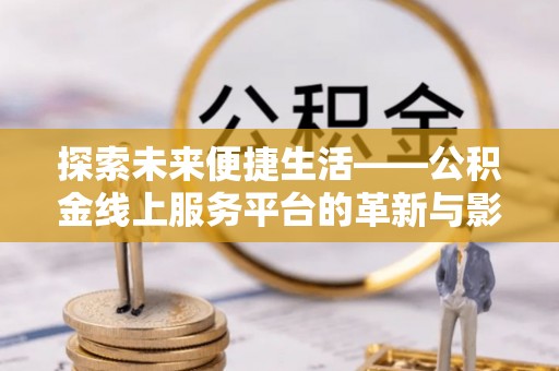 蒸湘探索未来便捷生活——公积金线上服务平台的革新与影响