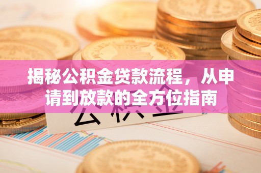 蒸湘揭秘公积金贷款流程，从申请到放款的全方位指南
