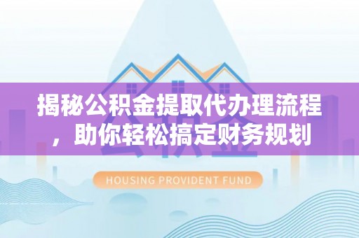 蒸湘揭秘公积金提取代办理流程，助你轻松搞定财务规划