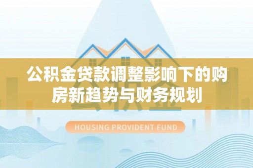 蒸湘公积金贷款调整影响下的购房新趋势与财务规划