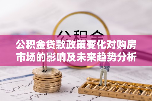 蒸湘公积金贷款政策变化对购房市场的影响及未来趋势分析