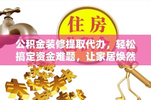 蒸湘公积金装修提取代办，轻松搞定资金难题，让家居焕然一新