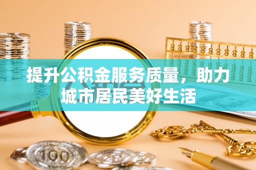 蒸湘提升公积金服务质量，助力城市居民美好生活