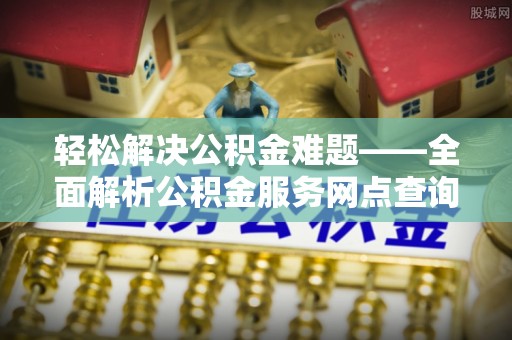 蒸湘轻松解决公积金难题——全面解析公积金服务网点查询技巧