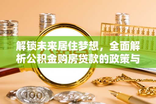 蒸湘解锁未来居住梦想，全面解析公积金购房贷款的政策与优势