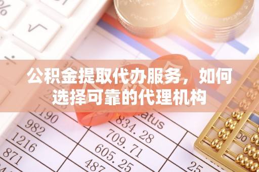 蒸湘公积金提取代办服务，如何选择可靠的代理机构
