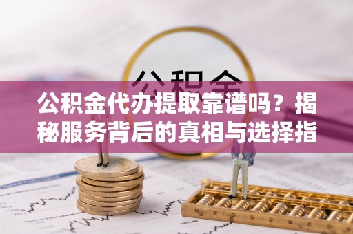 蒸湘公积金代办提取靠谱吗？揭秘服务背后的真相与选择指南