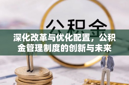 蒸湘深化改革与优化配置，公积金管理制度的创新与未来