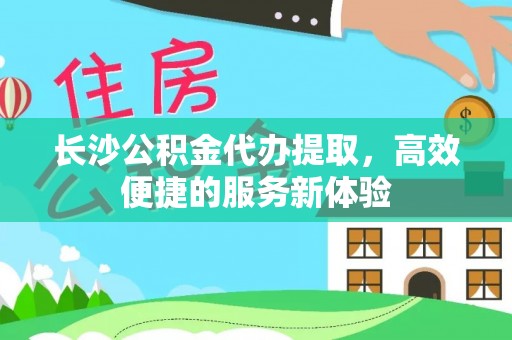 蒸湘长沙公积金代办提取，高效便捷的服务新体验
