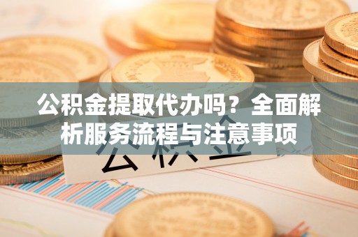 蒸湘公积金提取代办吗？全面解析服务流程与注意事项