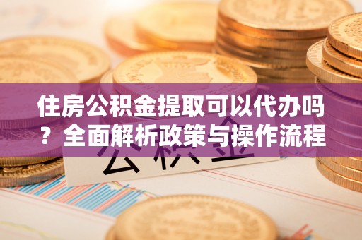 蒸湘住房公积金提取可以代办吗？全面解析政策与操作流程
