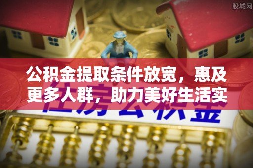 蒸湘公积金提取条件放宽，惠及更多人群，助力美好生活实现