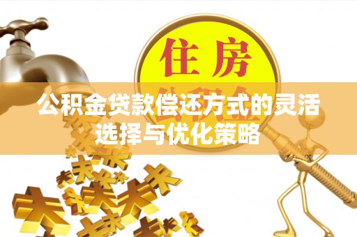 蒸湘公积金贷款偿还方式的灵活选择与优化策略