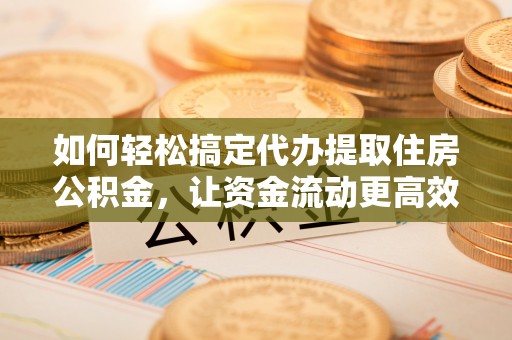 蒸湘如何轻松搞定代办提取住房公积金，让资金流动更高效