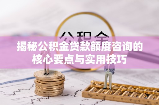 蒸湘揭秘公积金贷款额度咨询的核心要点与实用技巧