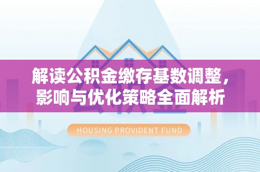 蒸湘解读公积金缴存基数调整，影响与优化策略全面解析