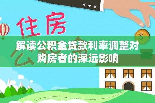 蒸湘解读公积金贷款利率调整对购房者的深远影响