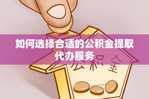 蒸湘如何选择合适的公积金提取代办服务